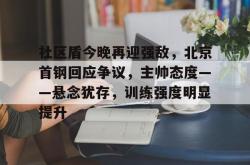社区盾今晚再迎强敌，北京首钢回应争议，主帅态度——悬念犹存，训练强度明显提升的简单介绍九游娱乐app信誉好