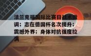 包含法兰克福国际比赛日战术微调；志在德国杯名次提升；震撼外界；身体对抗强度拉满的词条九游.中国官网